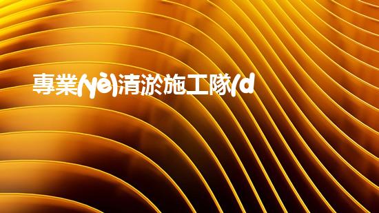 專業(yè)清淤施工隊(duì)？好用嗎？到底如何選才穩(wěn)妥？